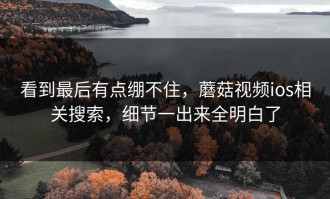 看到最后有点绷不住，蘑菇视频ios相关搜索，细节一出来全明白了