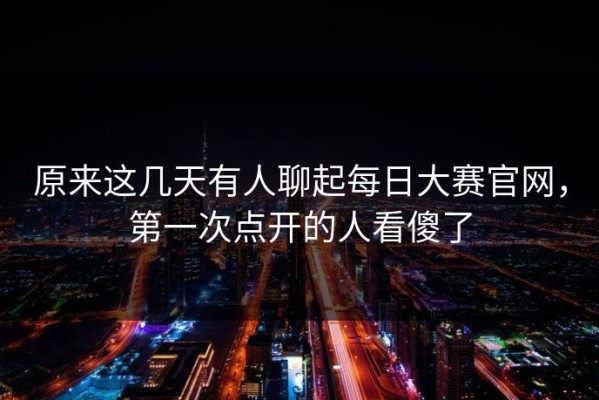 原来这几天有人聊起每日大赛官网，第一次点开的人看傻了