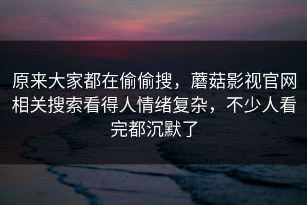 原来大家都在偷偷搜，蘑菇影视官网相关搜索看得人情绪复杂，不少人看完都沉默了