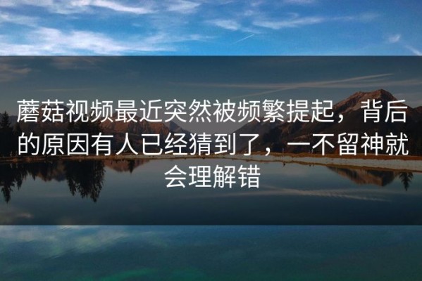 蘑菇视频最近突然被频繁提起，背后的原因有人已经猜到了，一不留神就会理解错