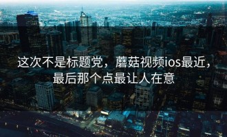 这次不是标题党，蘑菇视频ios最近，最后那个点最让人在意