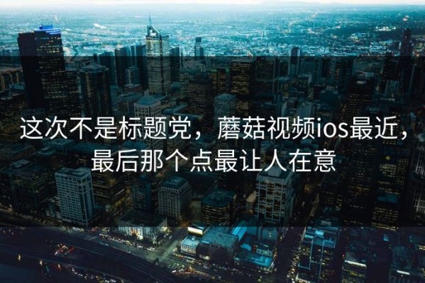 这次不是标题党，蘑菇视频ios最近，最后那个点最让人在意