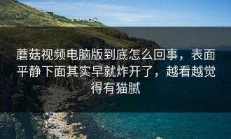 蘑菇视频电脑版到底怎么回事，表面平静下面其实早就炸开了，越看越觉得有猫腻