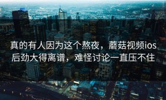 真的有人因为这个熬夜，蘑菇视频ios后劲大得离谱，难怪讨论一直压不住