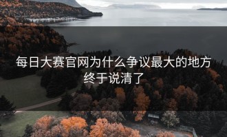 每日大赛官网为什么争议最大的地方终于说清了