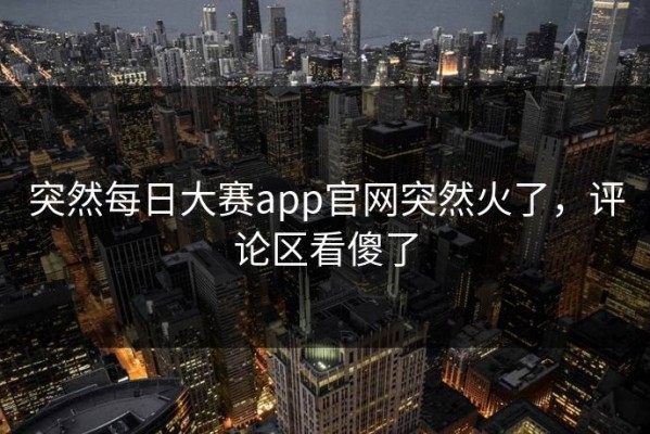 突然每日大赛app官网突然火了，评论区看傻了