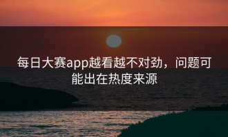 每日大赛app越看越不对劲，问题可能出在热度来源
