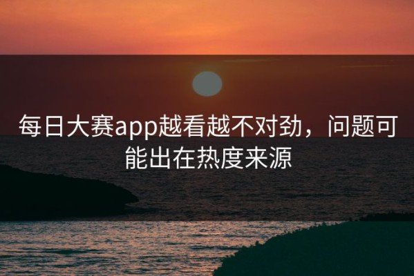 每日大赛app越看越不对劲，问题可能出在热度来源