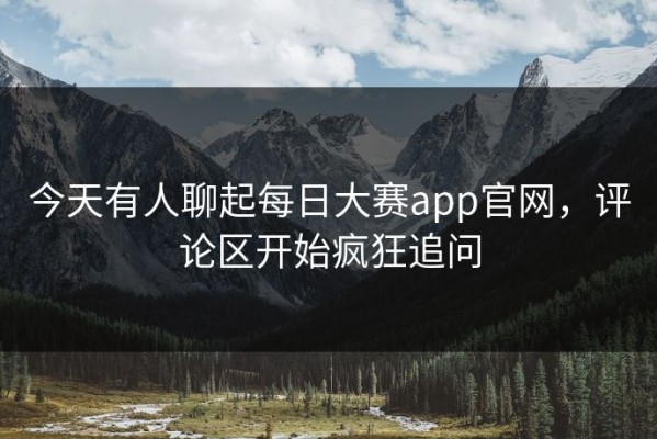 今天有人聊起每日大赛app官网，评论区开始疯狂追问
