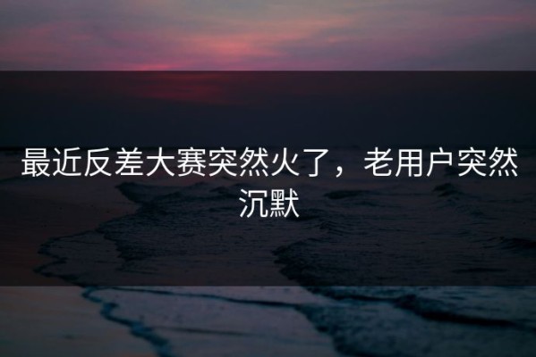最近反差大赛突然火了，老用户突然沉默