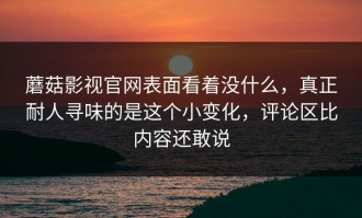 蘑菇影视官网表面看着没什么，真正耐人寻味的是这个小变化，评论区比内容还敢说
