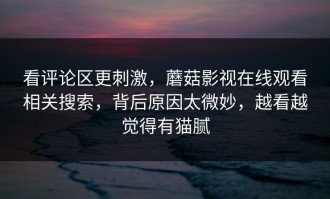 看评论区更刺激，蘑菇影视在线观看相关搜索，背后原因太微妙，越看越觉得有猫腻