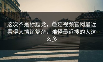 这次不是标题党，蘑菇视频官网最近看得人情绪复杂，难怪最近搜的人这么多