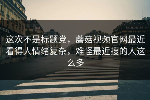 这次不是标题党，蘑菇视频官网最近看得人情绪复杂，难怪最近搜的人这么多