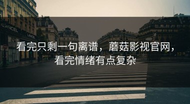 看完只剩一句离谱，蘑菇影视官网，看完情绪有点复杂