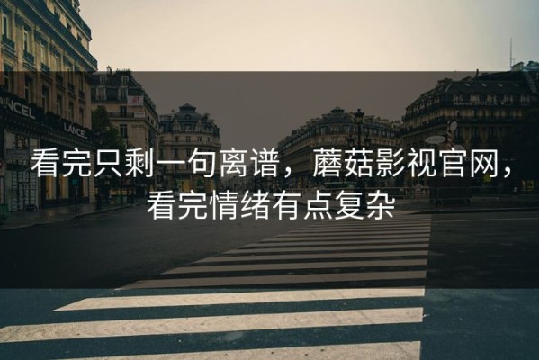 看完只剩一句离谱，蘑菇影视官网，看完情绪有点复杂