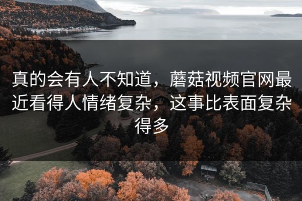 真的会有人不知道，蘑菇视频官网最近看得人情绪复杂，这事比表面复杂得多