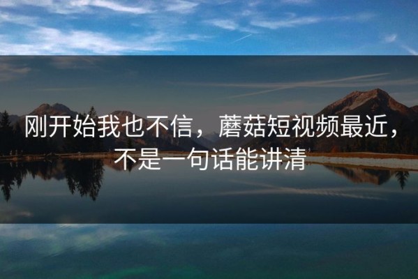刚开始我也不信，蘑菇短视频最近，不是一句话能讲清