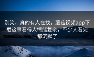 别笑，真的有人在找，蘑菇视频app下载这事看得人情绪复杂，不少人看完都沉默了