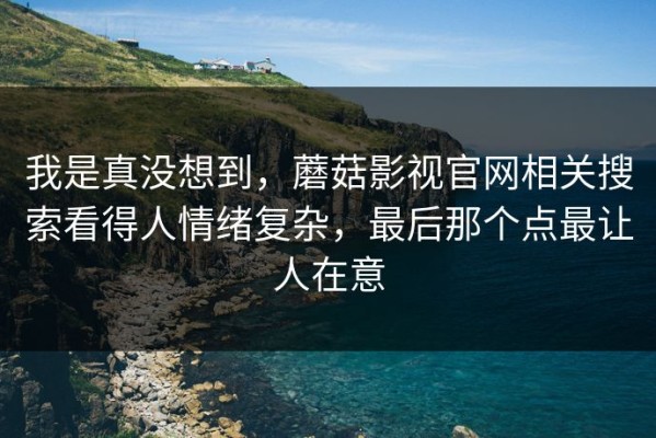 我是真没想到，蘑菇影视官网相关搜索看得人情绪复杂，最后那个点最让人在意