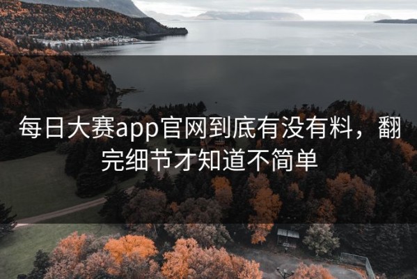 每日大赛app官网到底有没有料，翻完细节才知道不简单