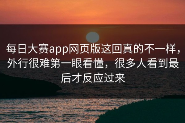 每日大赛app网页版这回真的不一样，外行很难第一眼看懂，很多人看到最后才反应过来