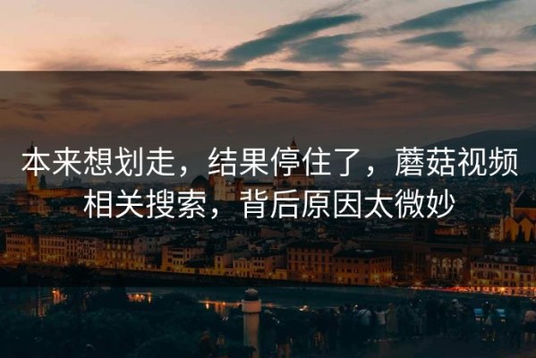 本来想划走，结果停住了，蘑菇视频相关搜索，背后原因太微妙