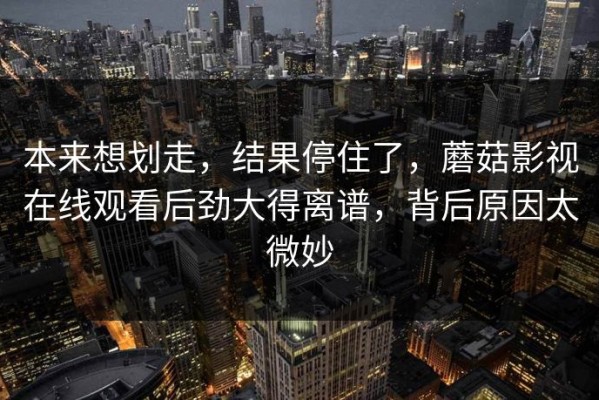 本来想划走，结果停住了，蘑菇影视在线观看后劲大得离谱，背后原因太微妙