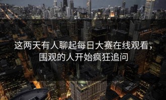 这两天有人聊起每日大赛在线观看，围观的人开始疯狂追问