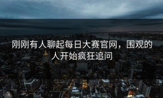 刚刚有人聊起每日大赛官网，围观的人开始疯狂追问