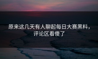 原来这几天有人聊起每日大赛黑料，评论区看傻了