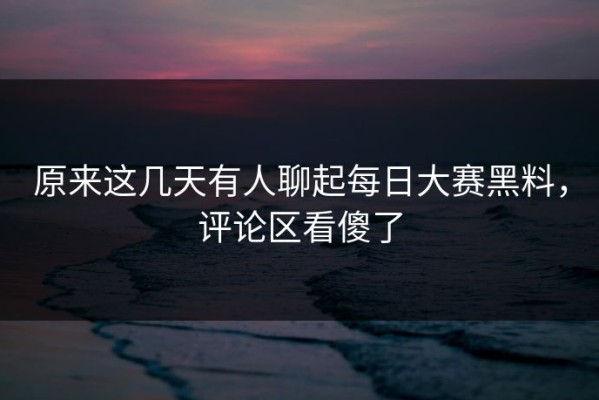 原来这几天有人聊起每日大赛黑料，评论区看傻了