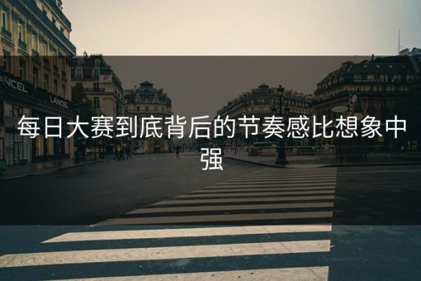 每日大赛到底背后的节奏感比想象中强