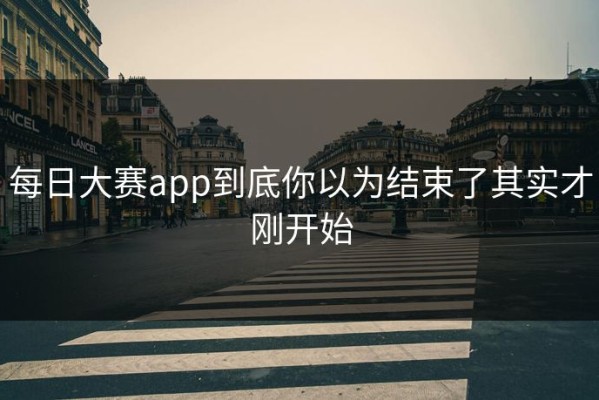 每日大赛app到底你以为结束了其实才刚开始