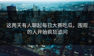 这两天有人聊起每日大赛吃瓜，围观的人开始疯狂追问