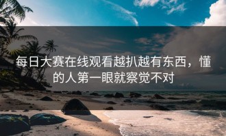每日大赛在线观看越扒越有东西，懂的人第一眼就察觉不对