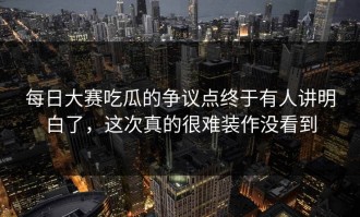 每日大赛吃瓜的争议点终于有人讲明白了，这次真的很难装作没看到