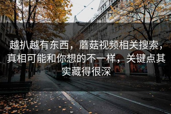 越扒越有东西，蘑菇视频相关搜索，真相可能和你想的不一样，关键点其实藏得很深