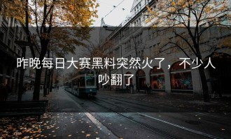 昨晚每日大赛黑料突然火了，不少人吵翻了