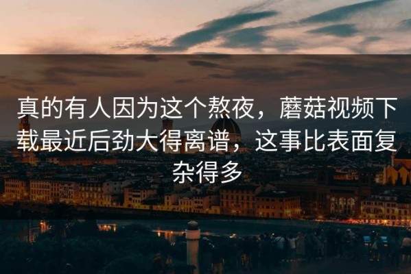 真的有人因为这个熬夜，蘑菇视频下载最近后劲大得离谱，这事比表面复杂得多