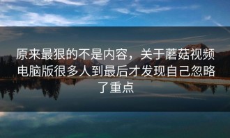 原来最狠的不是内容，关于蘑菇视频电脑版很多人到最后才发现自己忽略了重点