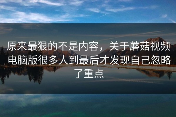 原来最狠的不是内容，关于蘑菇视频电脑版很多人到最后才发现自己忽略了重点