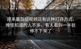 原来蘑菇短视频还有这种打开方式，难怪知道的人不多，有人看到一半就停不下来了