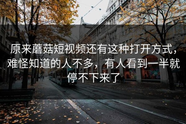 原来蘑菇短视频还有这种打开方式，难怪知道的人不多，有人看到一半就停不下来了