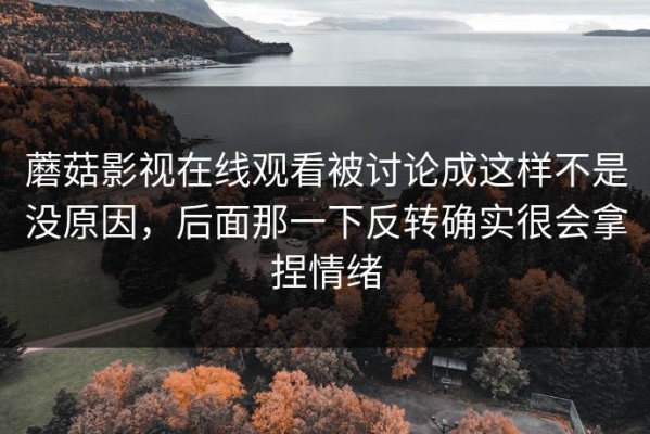 蘑菇影视在线观看被讨论成这样不是没原因，后面那一下反转确实很会拿捏情绪