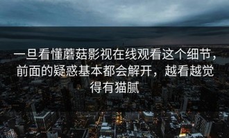 一旦看懂蘑菇影视在线观看这个细节，前面的疑惑基本都会解开，越看越觉得有猫腻