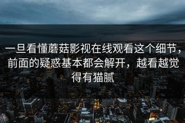 一旦看懂蘑菇影视在线观看这个细节，前面的疑惑基本都会解开，越看越觉得有猫腻