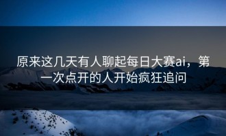 原来这几天有人聊起每日大赛ai，第一次点开的人开始疯狂追问