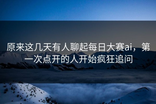 原来这几天有人聊起每日大赛ai，第一次点开的人开始疯狂追问