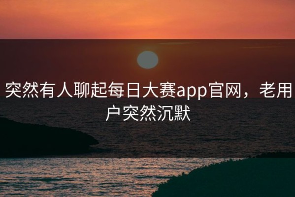 突然有人聊起每日大赛app官网，老用户突然沉默